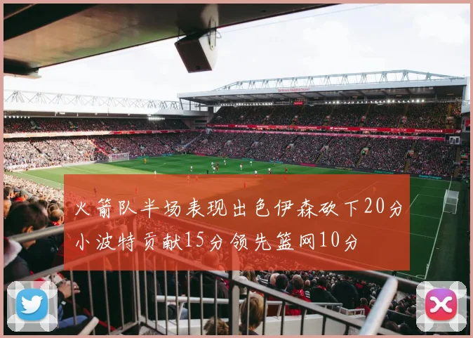 火箭队半场表现出色伊森砍下20分小波特贡献15分领先篮网10分
