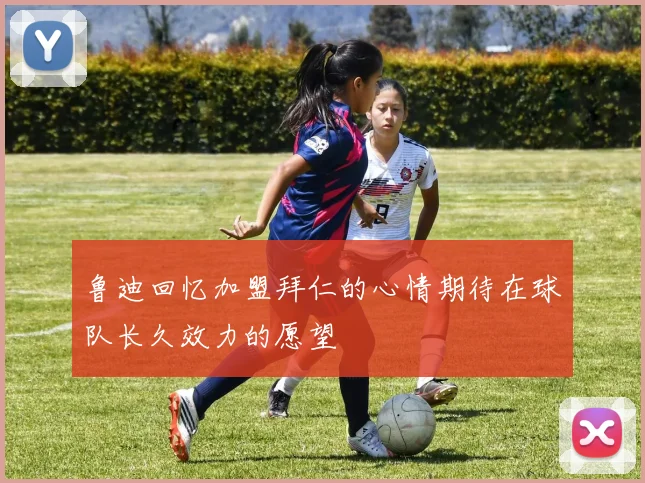 鲁迪回忆加盟拜仁的心情期待在球队长久效力的愿望