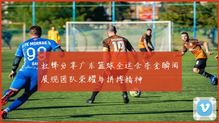 杜锋分享广东篮球全运会夺金瞬间展现团队荣耀与拼搏精神