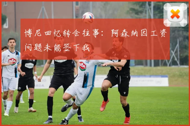博尼回忆转会往事：阿森纳因工资问题未能签下我