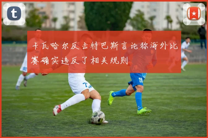 卡瓦哈尔反击特巴斯言论称海外比赛确实违反了相关规则
