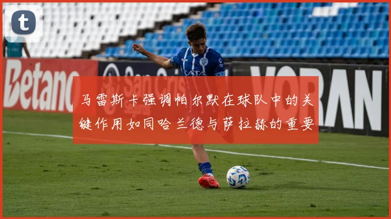 马雷斯卡强调帕尔默在球队中的关键作用如同哈兰德与萨拉赫的重要性