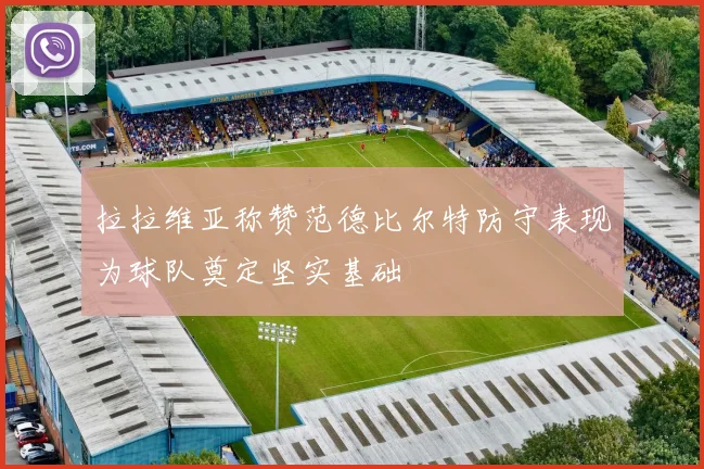 拉拉维亚称赞范德比尔特防守表现为球队奠定坚实基础