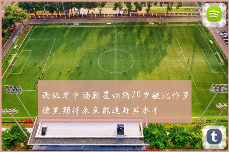 西班牙中场新星切玛20岁被比作罗德里期待未来能追赶其水平