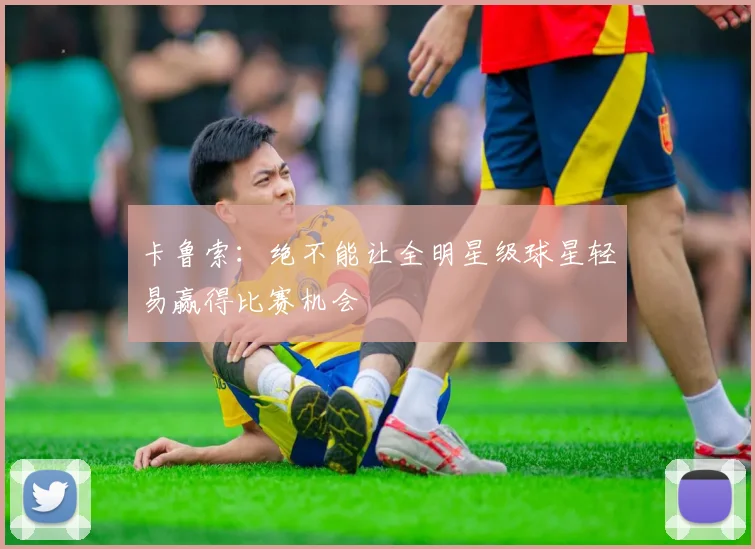 卡鲁索：绝不能让全明星级球星轻易赢得比赛机会