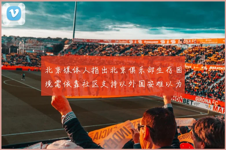 北京媒体人指出北京俱乐部生存困境需依靠社区支持以外国安难以为继