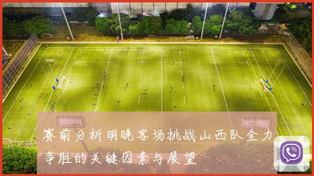 赛前分析明晚客场挑战山西队全力争胜的关键因素与展望