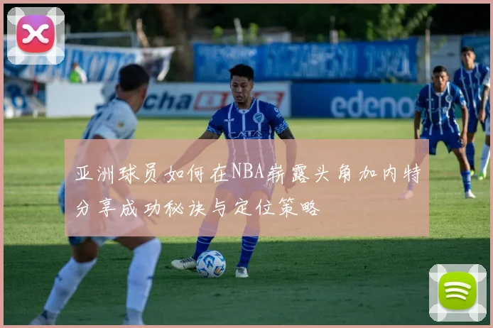 亚洲球员如何在NBA崭露头角加内特分享成功秘诀与定位策略