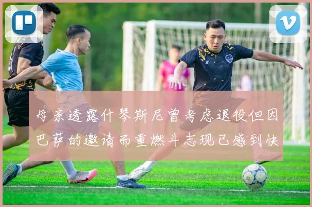 母亲透露什琴斯尼曾考虑退役但因巴萨的邀请而重燃斗志现已感到快乐