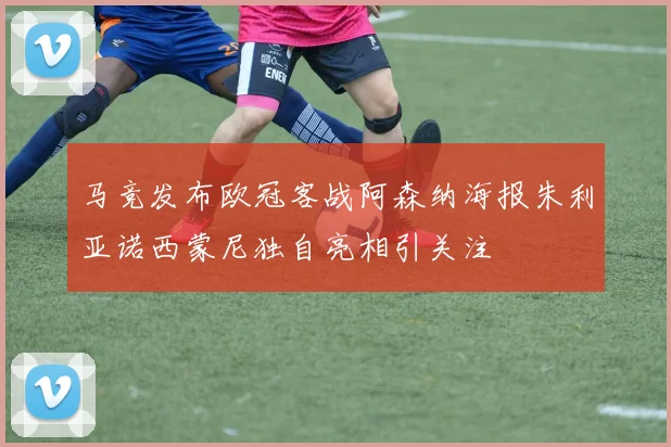 马竞发布欧冠客战阿森纳海报朱利亚诺西蒙尼独自亮相引关注