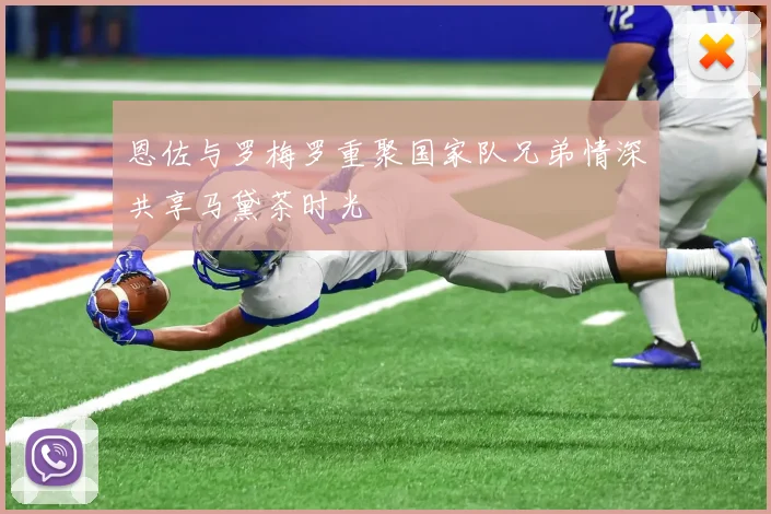 恩佐与罗梅罗重聚国家队兄弟情深共享马黛茶时光