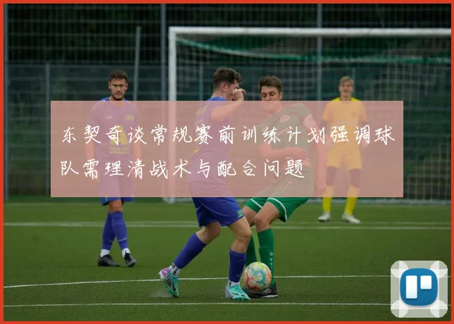 东契奇谈常规赛前训练计划强调球队需理清战术与配合问题