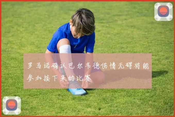 罗马诺确认巴尔韦德伤情无碍将能参加接下来的比赛