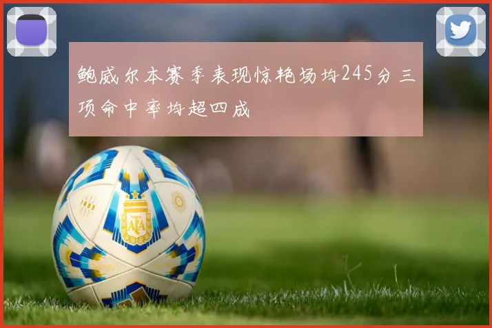鲍威尔本赛季表现惊艳场均245分三项命中率均超四成