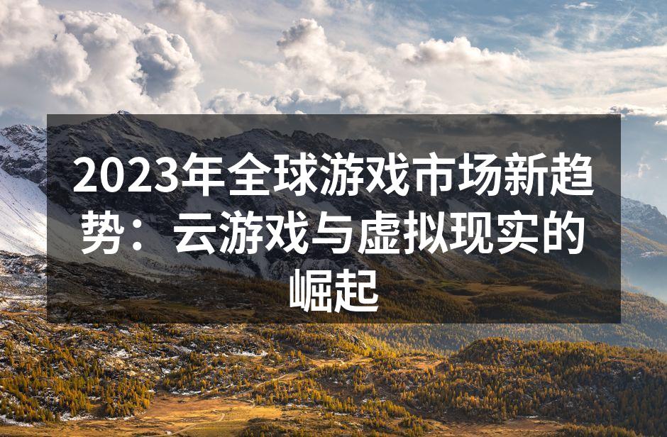 2023年全球游戏市场新趋势：云游戏与虚