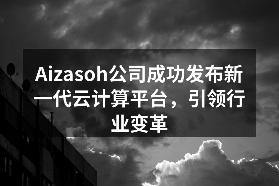 Aizasoh公司成功发布新一代云计算平