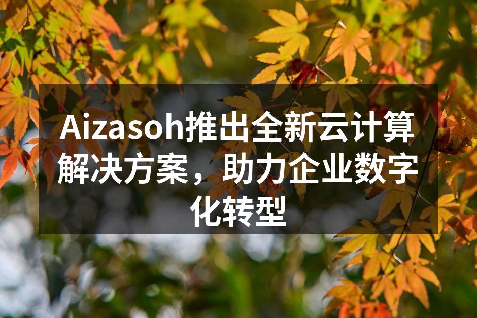 Aizasoh推出全新云计算解决方案，助